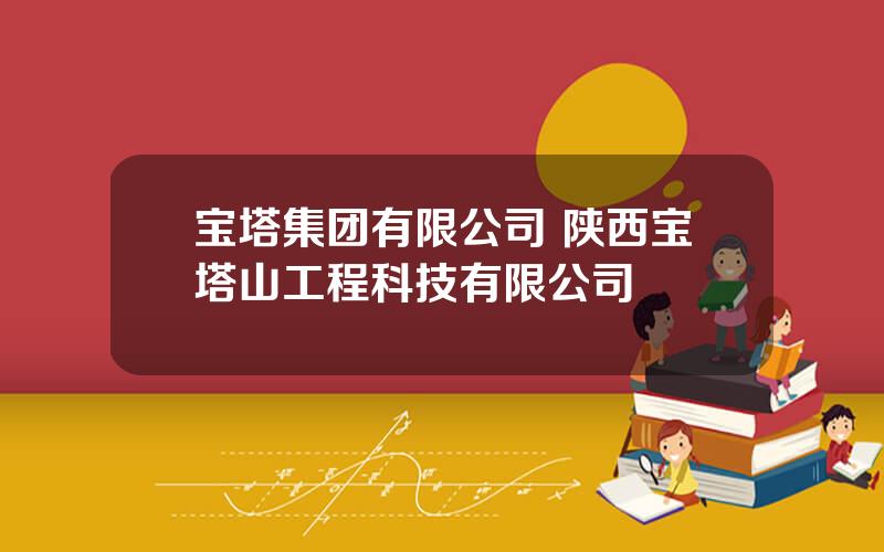 宝塔集团有限公司 陕西宝塔山工程科技有限公司